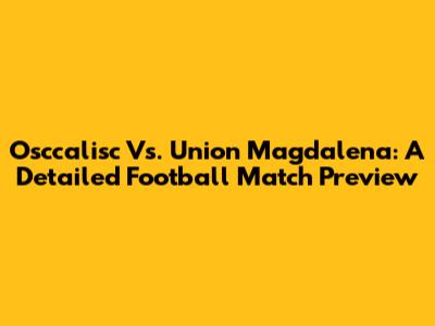 Osccalisc Vs. Union Magdalena: A Detailed Football Match Preview