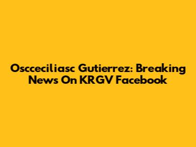 Oscceciliasc Gutierrez: Breaking News On KRGV Facebook