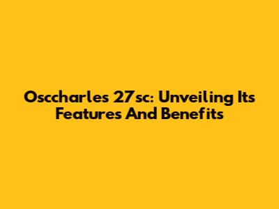 Osccharles 27sc: Unveiling Its Features And Benefits