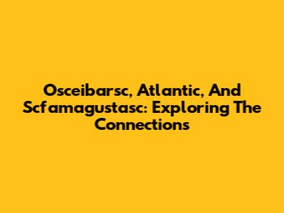 Osceibarsc, Atlantic, And Scfamagustasc: Exploring The Connections