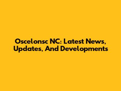 Oscelonsc NC: Latest News, Updates, And Developments