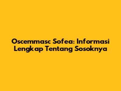 Oscemmasc Sofea: Informasi Lengkap Tentang Sosoknya