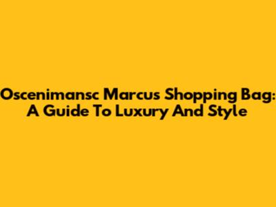 Oscenimansc Marcus Shopping Bag: A Guide To Luxury And Style