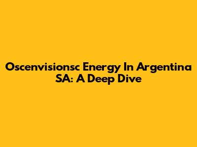 Oscenvisionsc Energy In Argentina SA: A Deep Dive