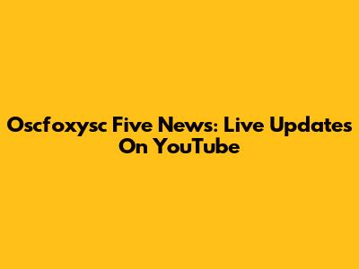 Oscfoxysc Five News: Live Updates On YouTube