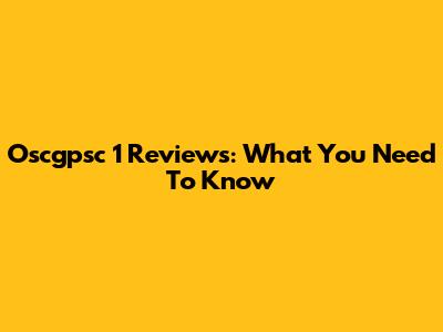 Oscgpsc 1 Reviews: What You Need To Know