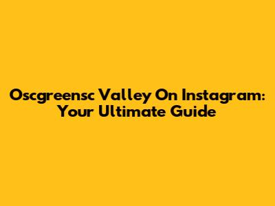 Oscgreensc Valley On Instagram: Your Ultimate Guide