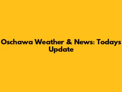 Oschawa Weather & News: Today's Update