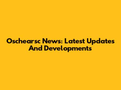 Oschearsc News: Latest Updates And Developments