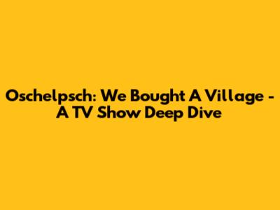 Oschelpsch: We Bought A Village - A TV Show Deep Dive