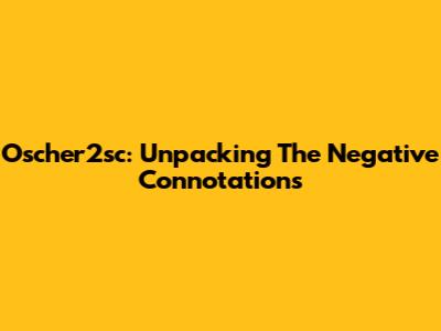 Oscher2sc: Unpacking The Negative Connotations