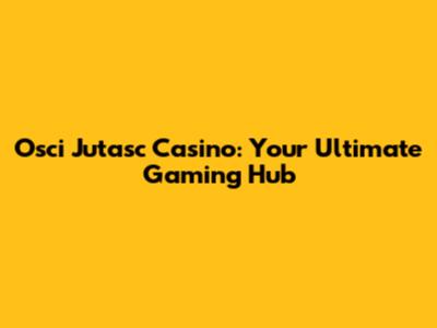 Osci Jutasc Casino: Your Ultimate Gaming Hub