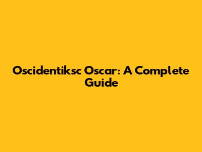 Oscidentiksc Oscar: A Complete Guide