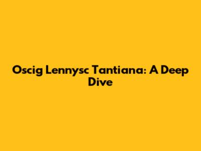 Oscig Lennysc Tantiana: A Deep Dive