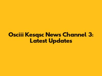 Osciii Kesqsc News Channel 3: Latest Updates