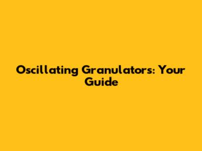 Oscillating Granulators: Your Guide