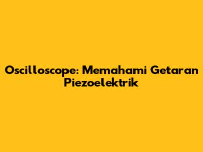 Oscilloscope: Memahami Getaran Piezoelektrik