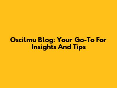 Oscilmu Blog: Your Go-To For Insights And Tips