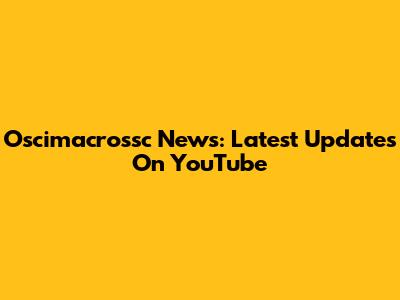 Oscimacrossc News: Latest Updates On YouTube