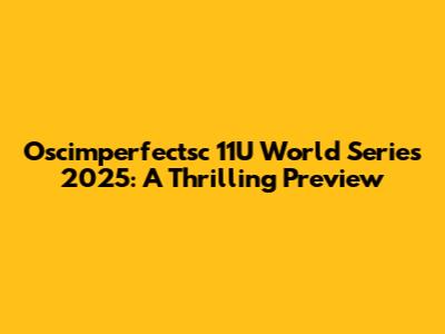 Oscimperfectsc 11U World Series 2025: A Thrilling Preview