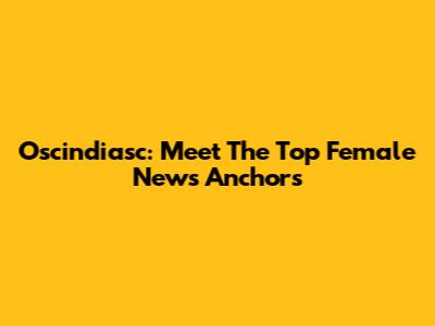 Oscindiasc: Meet The Top Female News Anchors