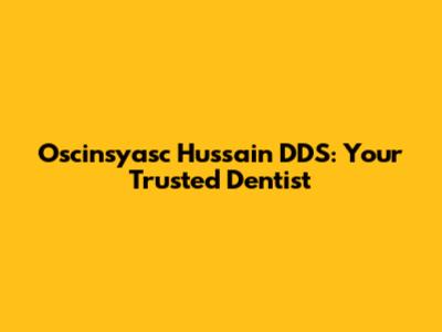 Oscinsyasc Hussain DDS: Your Trusted Dentist