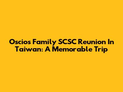 Oscios Family SCSC Reunion In Taiwan: A Memorable Trip