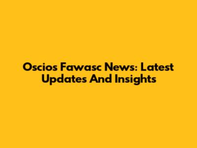 Oscios Fawasc News: Latest Updates And Insights