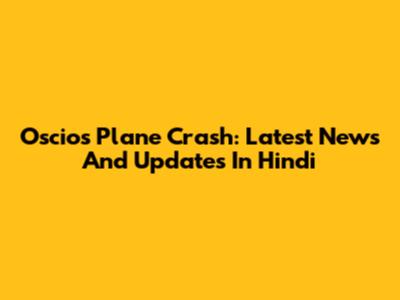 Oscios Plane Crash: Latest News And Updates In Hindi