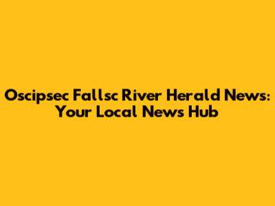 Oscipsec Fallsc River Herald News: Your Local News Hub