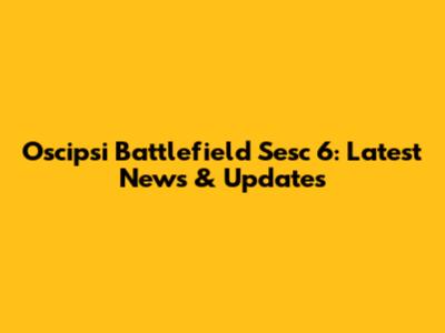Oscipsi Battlefield Sesc 6: Latest News & Updates