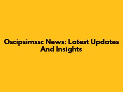 Oscipsimssc News: Latest Updates And Insights