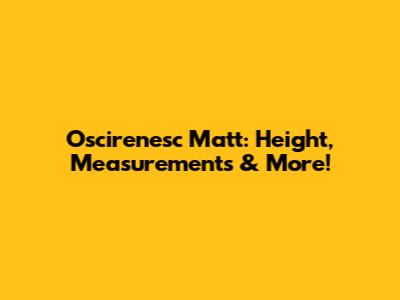 Oscirenesc Matt: Height, Measurements & More!