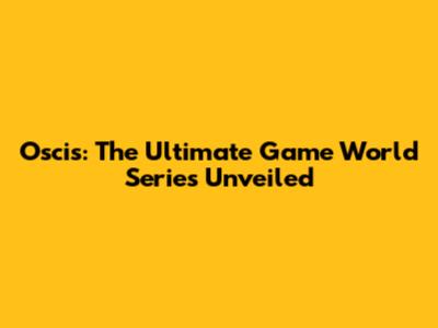 Oscis: The Ultimate Game World Series Unveiled