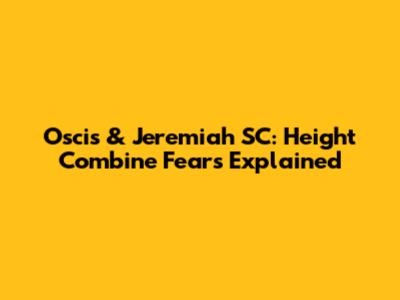 Oscis & Jeremiah SC: Height Combine Fears Explained