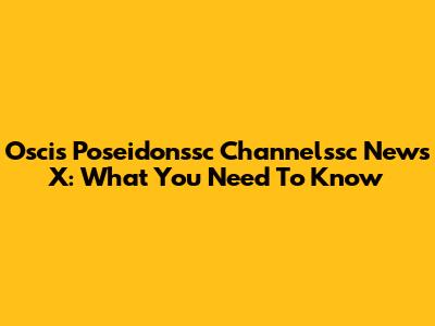 Oscis Poseidonssc Channelssc News X: What You Need To Know