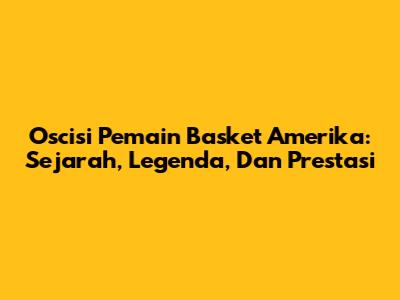 Oscisi Pemain Basket Amerika: Sejarah, Legenda, Dan Prestasi