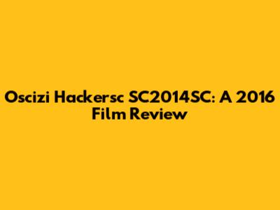 Oscizi Hackersc SC2014SC: A 2016 Film Review
