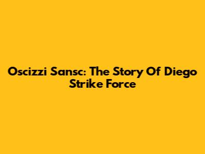 Oscizzi Sansc: The Story Of Diego Strike Force