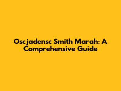 Oscjadensc Smith Marah: A Comprehensive Guide