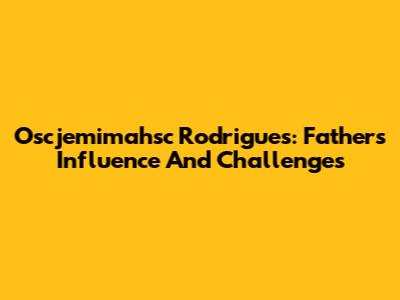 Oscjemimahsc Rodrigues: Father's Influence And Challenges