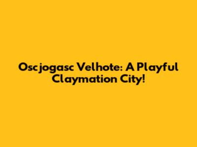 Oscjogasc Velhote: A Playful Claymation City!