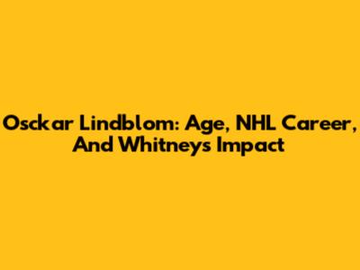 Osckar Lindblom: Age, NHL Career, And Whitney's Impact