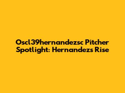 Oscl39hernandezsc Pitcher Spotlight: Hernandez's Rise