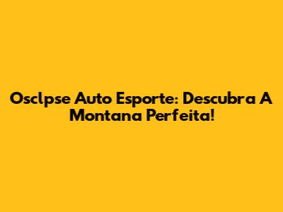 Osclpse Auto Esporte: Descubra A Montana Perfeita!