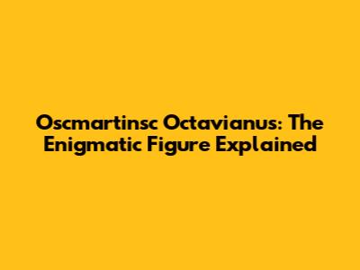 Oscmartinsc Octavianus: The Enigmatic Figure Explained
