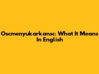 Oscmenyukarkansc: What It Means In English