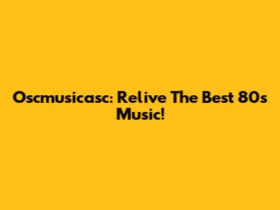 Oscmusicasc: Relive The Best 80s Music!