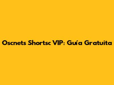 Oscnets Shortsc VIP: Guía Gratuita