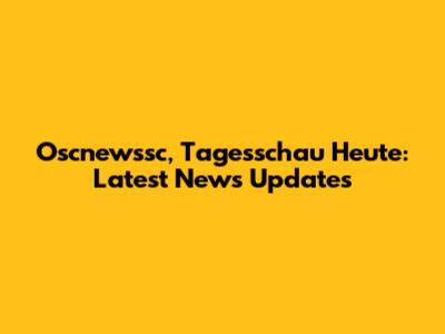 Oscnewssc, Tagesschau Heute: Latest News Updates
